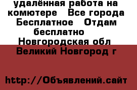 удалённая работа на комютере - Все города Бесплатное » Отдам бесплатно   . Новгородская обл.,Великий Новгород г.